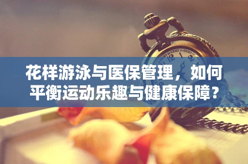 花样游泳与医保管理，如何平衡运动乐趣与健康保障？
