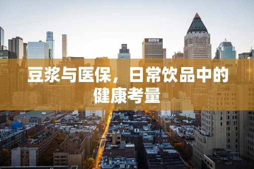 豆浆与医保，日常饮品中的健康考量
