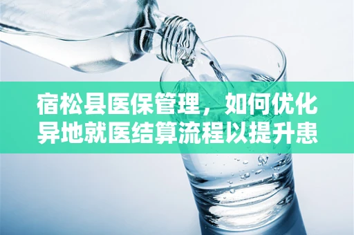 宿松县医保管理，如何优化异地就医结算流程以提升患者体验？