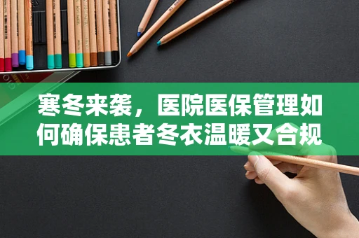 寒冬来袭，医院医保管理如何确保患者冬衣温暖又合规？