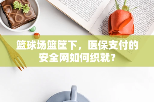 篮球场篮筐下，医保支付的安全网如何织就？