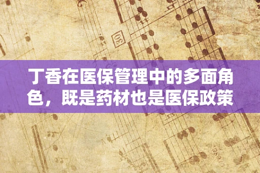 丁香在医保管理中的多面角色，既是药材也是医保政策的关注点