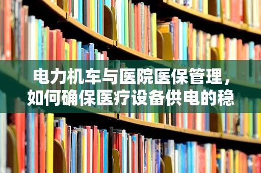 电力机车与医院医保管理，如何确保医疗设备供电的稳定与安全？