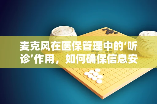 麦克风在医保管理中的‘听诊’作用，如何确保信息安全与高效沟通？