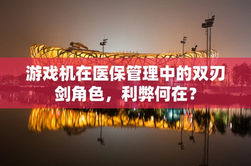 游戏机在医保管理中的双刃剑角色，利弊何在？