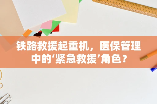 铁路救援起重机，医保管理中的‘紧急救援’角色？