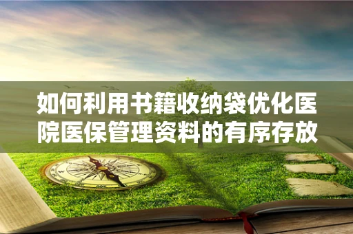 如何利用书籍收纳袋优化医院医保管理资料的有序存放？