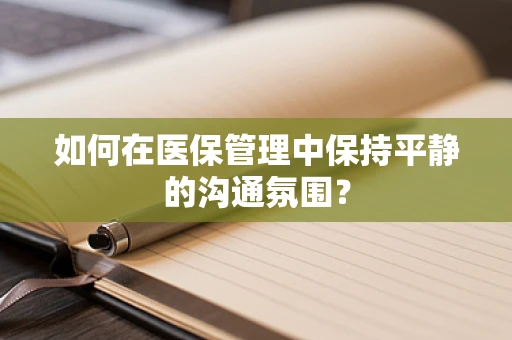 如何在医保管理中保持平静的沟通氛围？