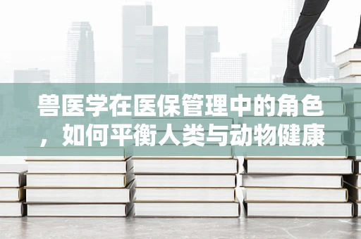 兽医学在医保管理中的角色，如何平衡人类与动物健康保障的边界？