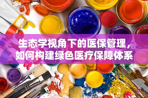 生态学视角下的医保管理，如何构建绿色医疗保障体系？