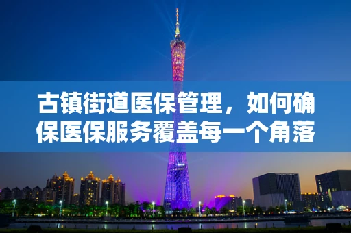 古镇街道医保管理，如何确保医保服务覆盖每一个角落？