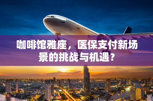 咖啡馆雅座，医保支付新场景的挑战与机遇？