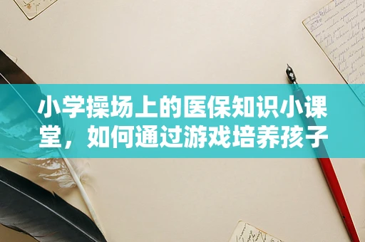 小学操场上的医保知识小课堂，如何通过游戏培养孩子的健康意识？