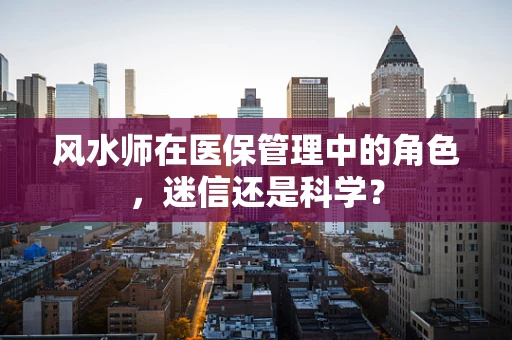 风水师在医保管理中的角色，迷信还是科学？