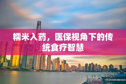 糯米入药，医保视角下的传统食疗智慧