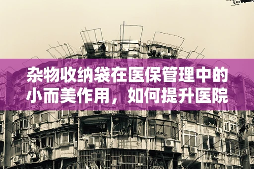 杂物收纳袋在医保管理中的小而美作用，如何提升医院物资管理效率？