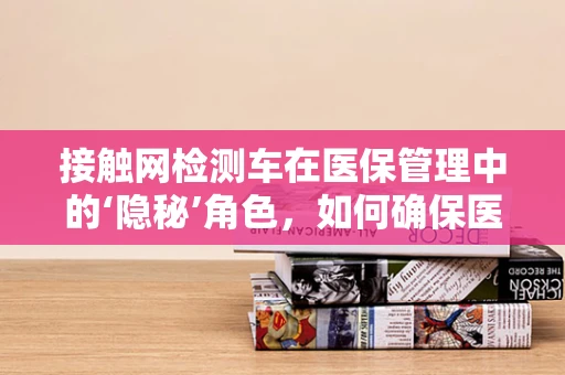 接触网检测车在医保管理中的‘隐秘’角色，如何确保医疗设备安全网不漏诊？