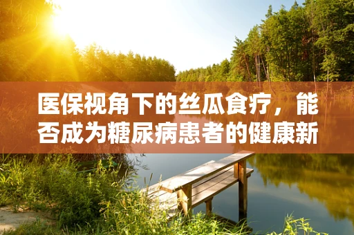 医保视角下的丝瓜食疗，能否成为糖尿病患者的健康新宠？