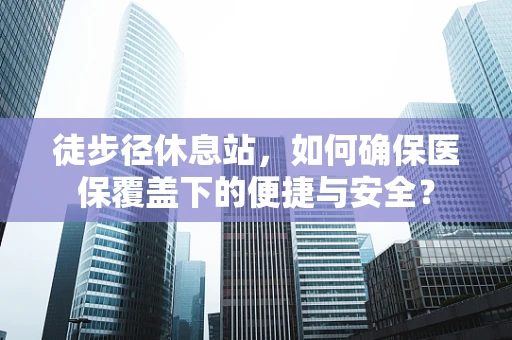 徒步径休息站，如何确保医保覆盖下的便捷与安全？