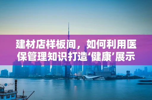 建材店样板间，如何利用医保管理知识打造‘健康’展示空间？