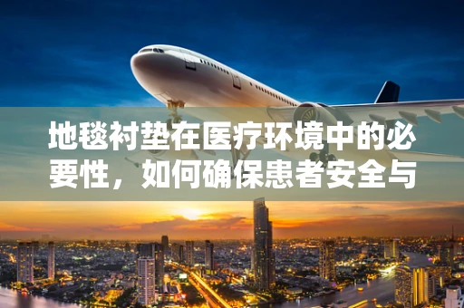 地毯衬垫在医疗环境中的必要性，如何确保患者安全与医保合规？