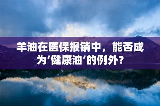 羊油在医保报销中，能否成为‘健康油’的例外？