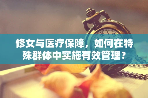 修女与医疗保障，如何在特殊群体中实施有效管理？