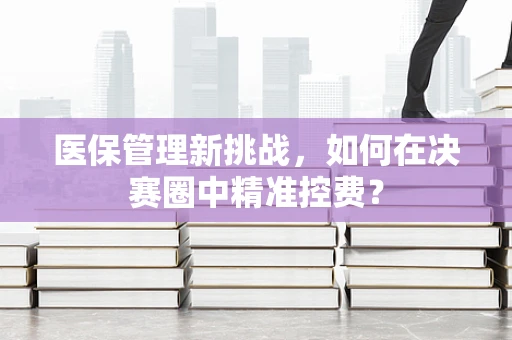医保管理新挑战，如何在决赛圈中精准控费？