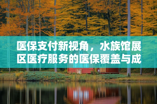 医保支付新视角，水族馆展区医疗服务的医保覆盖与成本控制