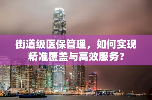街道级医保管理，如何实现精准覆盖与高效服务？