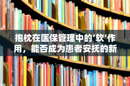 抱枕在医保管理中的‘软’作用，能否成为患者安抚的新‘疗方’？