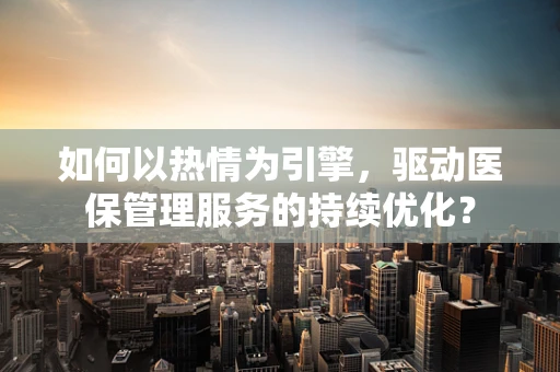 如何以热情为引擎，驱动医保管理服务的持续优化？
