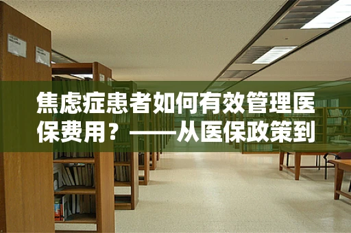 焦虑症患者如何有效管理医保费用？——从医保政策到心理调适的全方位指南