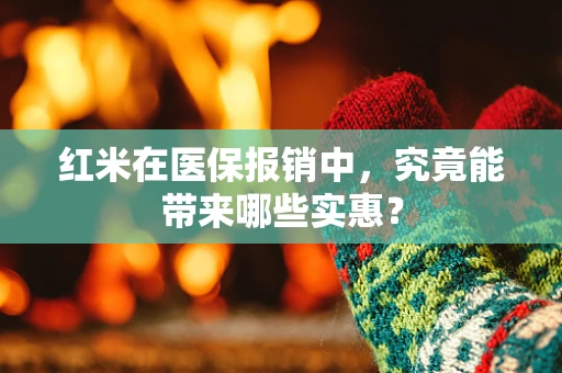 红米在医保报销中，究竟能带来哪些实惠？