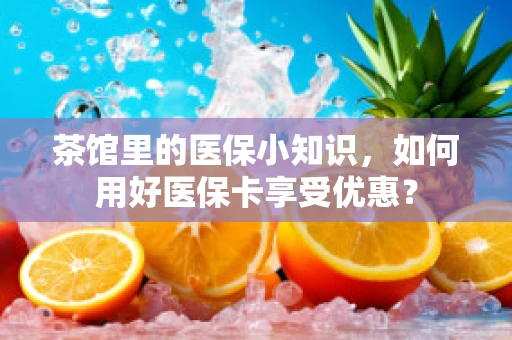 茶馆里的医保小知识，如何用好医保卡享受优惠？