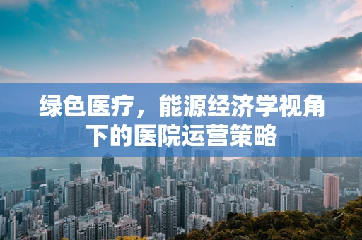 绿色医疗，能源经济学视角下的医院运营策略
