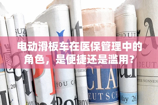 电动滑板车在医保管理中的角色，是便捷还是滥用？