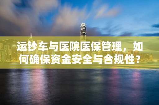 运钞车与医院医保管理，如何确保资金安全与合规性？