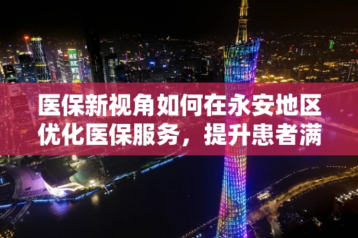 医保新视角如何在永安地区优化医保服务，提升患者满意度？