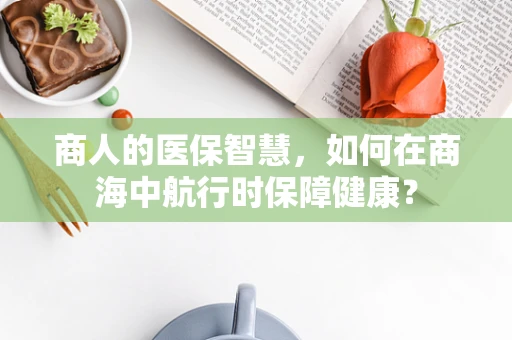 商人的医保智慧，如何在商海中航行时保障健康？