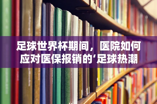 足球世界杯期间，医院如何应对医保报销的‘足球热潮’？