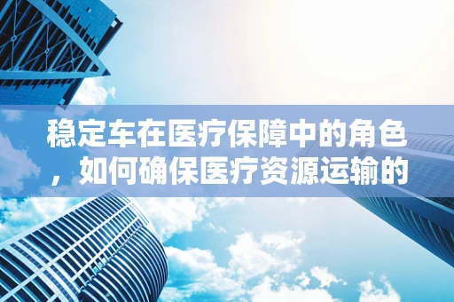 稳定车在医疗保障中的角色，如何确保医疗资源运输的平稳与安全？