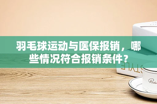 羽毛球运动与医保报销，哪些情况符合报销条件？
