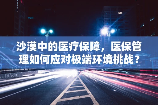 沙漠中的医疗保障，医保管理如何应对极端环境挑战？
