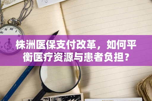 株洲医保支付改革，如何平衡医疗资源与患者负担？
