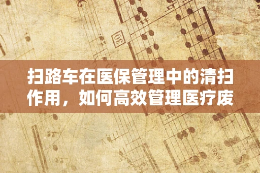 扫路车在医保管理中的清扫作用，如何高效管理医疗废物？