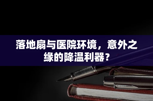 落地扇与医院环境，意外之缘的降温利器？