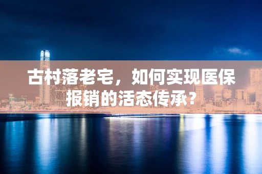 古村落老宅，如何实现医保报销的活态传承？