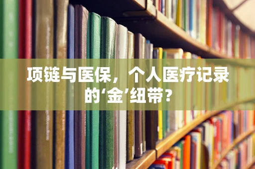 项链与医保，个人医疗记录的‘金’纽带？