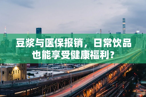 豆浆与医保报销，日常饮品也能享受健康福利？